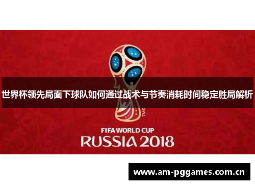 世界杯领先局面下球队如何通过战术与节奏消耗时间稳定胜局解析 世界杯领先局面下球队如何通过战术与节奏消耗时间稳定胜局解析
