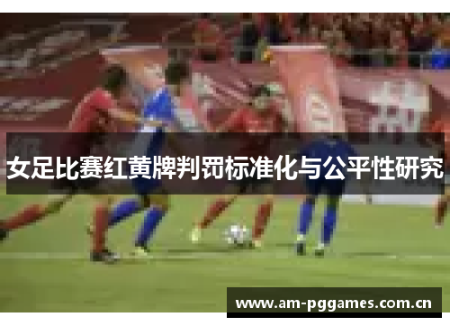 女足比赛红黄牌判罚标准化与公平性研究 女足比赛红黄牌判罚标准化与公平性研究