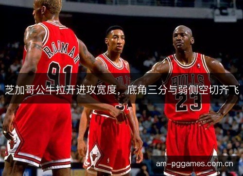 芝加哥公牛拉开进攻宽度，底角三分与弱侧空切齐飞