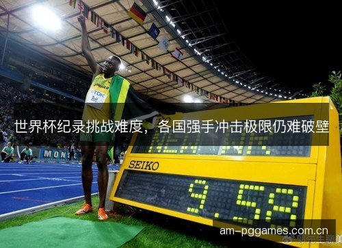 世界杯纪录挑战难度，各国强手冲击极限仍难破壁