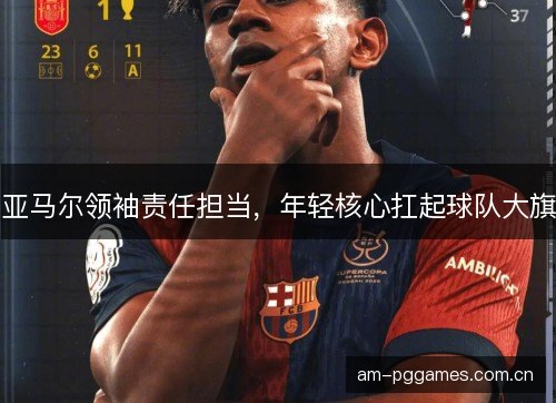 亚马尔领袖责任担当，年轻核心扛起球队大旗