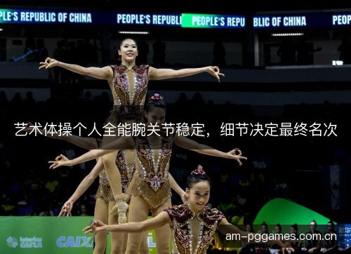艺术体操个人全能腕关节稳定，细节决定最终名次
