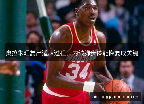 奥拉朱旺复出适应过程,内线脚步体能恢复成关键 奥拉朱旺复出适应过程,内线脚步体能恢复成关键
