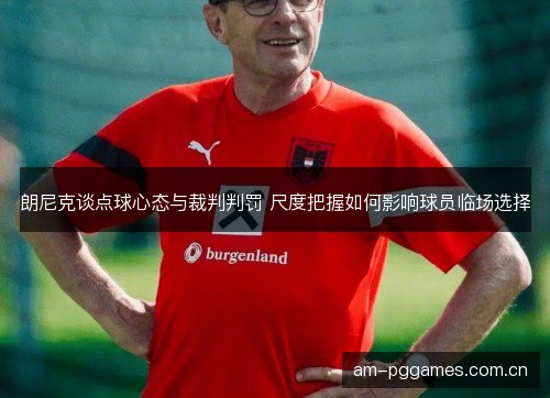 朗尼克谈点球心态与裁判判罚 尺度把握如何影响球员临场选择 朗尼克谈点球心态与裁判判罚 尺度把握如何影响球员临场选择
